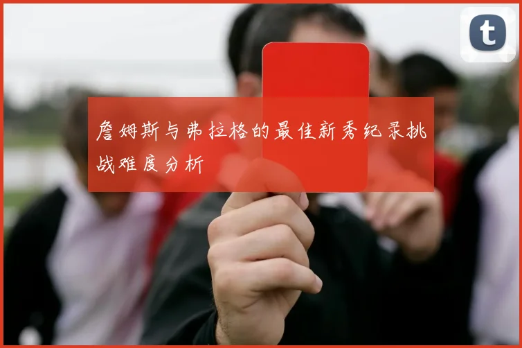 詹姆斯与弗拉格的最佳新秀纪录挑战难度分析