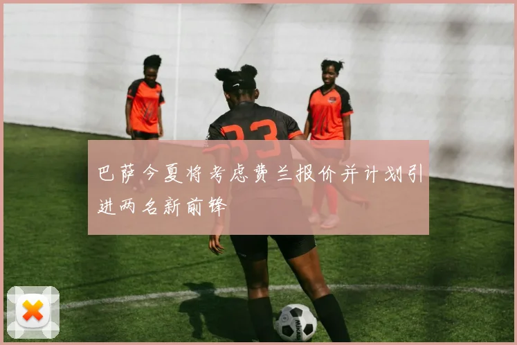 巴萨今夏将考虑费兰报价并计划引进两名新前锋