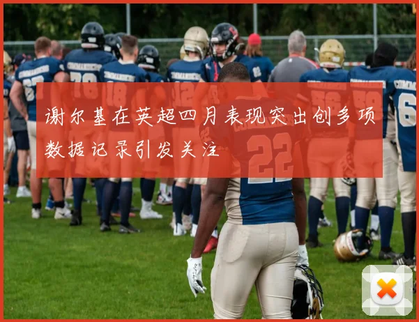 谢尔基在英超四月表现突出创多项数据记录引发关注