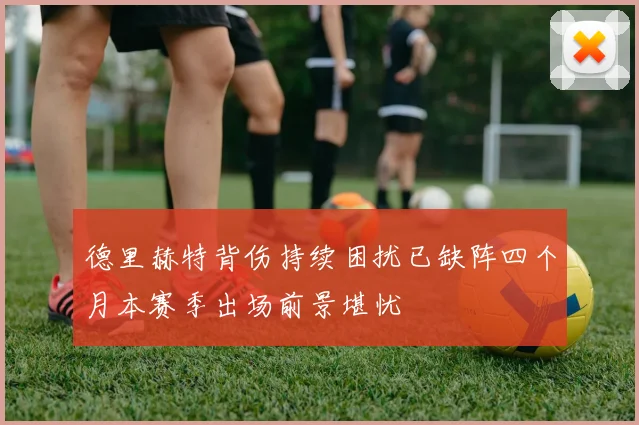 德里赫特背伤持续困扰已缺阵四个月本赛季出场前景堪忧