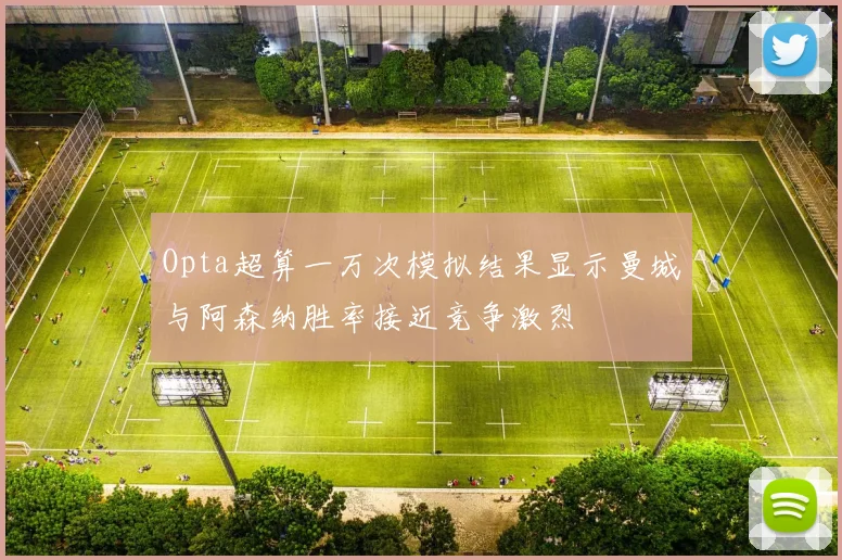 Opta超算一万次模拟结果显示曼城与阿森纳胜率接近竞争激烈