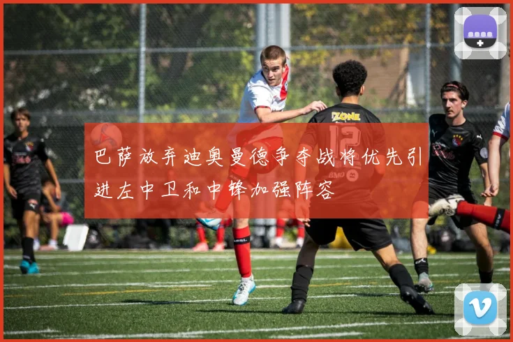 巴萨放弃迪奥曼德争夺战将优先引进左中卫和中锋加强阵容