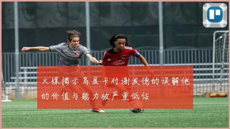 火媒揭示乌度卡对谢泼德的误解他的价值与能力被严重低估